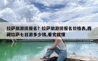 拉萨旅游团报名？拉萨旅游团报名价格表,西藏拉萨七日游多少钱,看完就懂