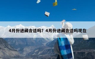 4月份进藏合适吗？4月份进藏合适吗现在