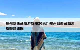 郑州到西藏旅游攻略20天？郑州到西藏旅游攻略路线图