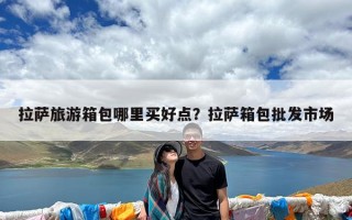 拉萨旅游箱包哪里买好点？拉萨箱包批发市场