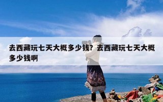 去西藏玩七天大概多少钱？去西藏玩七天大概多少钱啊