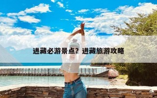 进藏必游景点？进藏旅游攻略