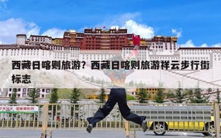 西藏日喀则旅游？西藏日喀则旅游祥云步行街标志