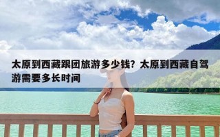 太原到西藏跟团旅游多少钱？太原到西藏自驾游需要多长时间