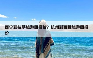 西宁到拉萨旅游团报价？杭州到西藏旅游团报价