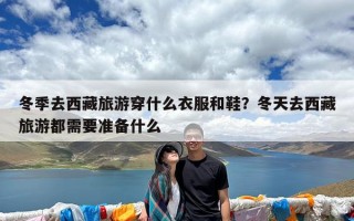 冬季去西藏旅游穿什么衣服和鞋？冬天去西藏旅游都需要准备什么