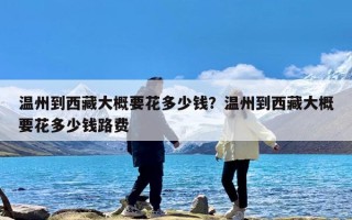温州到西藏大概要花多少钱？温州到西藏大概要花多少钱路费