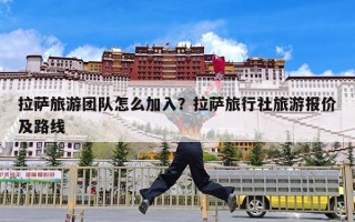 拉萨旅游团队怎么加入？拉萨旅行社旅游报价及路线