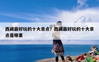 西藏最好玩的十大景点？西藏最好玩的十大景点是哪里
