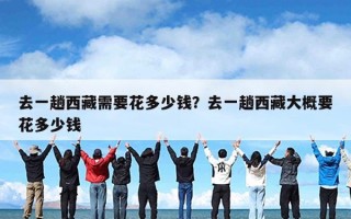 去一趟西藏需要花多少钱？去一趟西藏大概要花多少钱