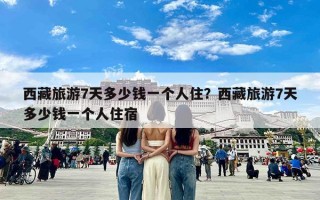 西藏旅游7天多少钱一个人住？西藏旅游7天多少钱一个人住宿