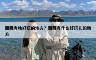 西藏有啥好玩的地方？西藏有什么好玩儿的地方