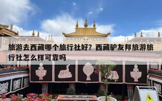 旅游去西藏哪个旅行社好？西藏驴友邦旅游旅行社怎么样可靠吗