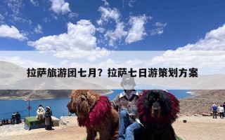 拉萨旅游团七月？拉萨七日游策划方案