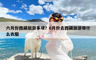 六月份西藏旅游事项？6月份去西藏旅游带什么衣服