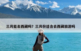 三月能去西藏吗？三月份适合去西藏旅游吗