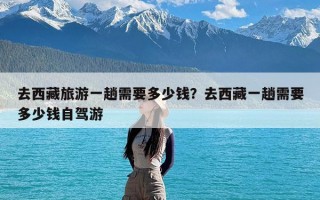 去西藏旅游一趟需要多少钱？去西藏一趟需要多少钱自驾游