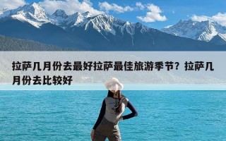 拉萨几月份去最好拉萨最佳旅游季节？拉萨几月份去比较好