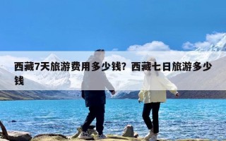 西藏7天旅游费用多少钱？西藏七日旅游多少钱