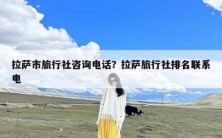 拉萨市旅行社咨询电话？拉萨旅行社排名联系电