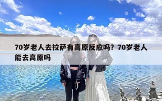 70岁老人去拉萨有高原反应吗？70岁老人能去高原吗