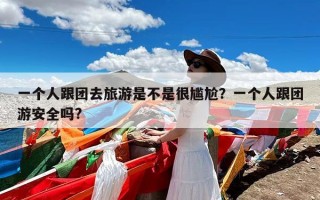 一个人跟团去旅游是不是很尴尬？一个人跟团游安全吗?