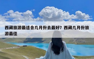 西藏旅游最适合几月份去最好？西藏几月份旅游最佳