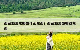 西藏旅游攻略带什么东西？西藏旅游带哪些东西