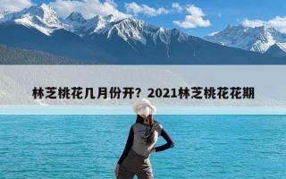 林芝桃花几月份开？2021林芝桃花花期