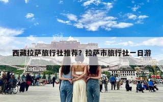 西藏拉萨旅行社推荐？拉萨市旅行社一日游