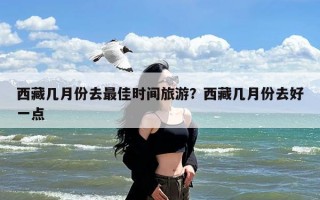 西藏几月份去最佳时间旅游？西藏几月份去好一点