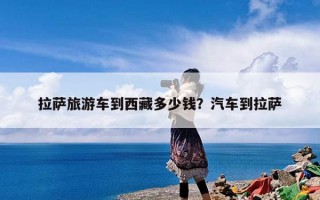 拉萨旅游车到西藏多少钱？汽车到拉萨