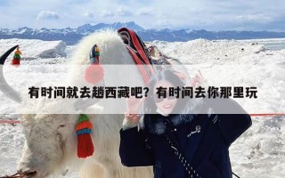 有时间就去趟西藏吧？有时间去你那里玩