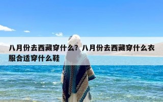 八月份去西藏穿什么？八月份去西藏穿什么衣服合适穿什么鞋