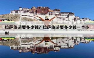 拉萨旅游要多少钱？拉萨旅游要多少钱一个小时
