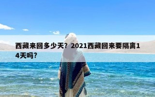 西藏来回多少天？2021西藏回来要隔离14天吗?