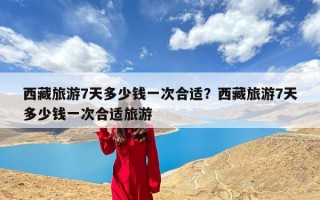 西藏旅游7天多少钱一次合适？西藏旅游7天多少钱一次合适旅游