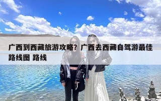 广西到西藏旅游攻略？广西去西藏自驾游最佳路线图 路线