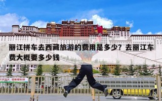 丽江拼车去西藏旅游的费用是多少？去丽江车费大概要多少钱
