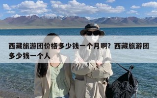 西藏旅游团价格多少钱一个月啊？西藏旅游团多少钱一个人