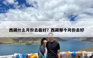 西藏什么月份去最好？西藏那个月份去好