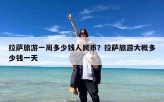 拉萨旅游一周多少钱人民币？拉萨旅游大概多少钱一天