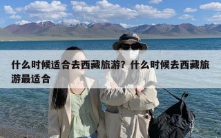 什么时候适合去西藏旅游？什么时候去西藏旅游最适合