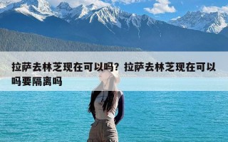 拉萨去林芝现在可以吗？拉萨去林芝现在可以吗要隔离吗