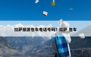 拉萨旅游包车电话号码？拉萨 包车