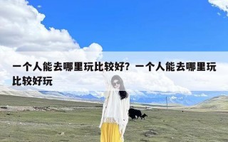 一个人能去哪里玩比较好？一个人能去哪里玩比较好玩