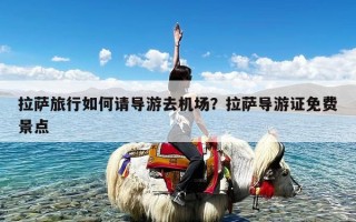 拉萨旅行如何请导游去机场？拉萨导游证免费景点