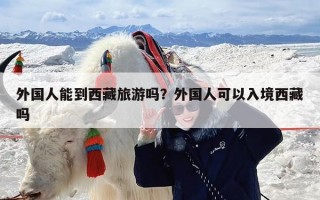 外国人能到西藏旅游吗？外国人可以入境西藏吗