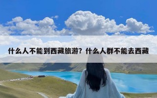 什么人不能到西藏旅游？什么人群不能去西藏