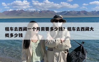 租车去西藏一个月需要多少钱？租车去西藏大概多少钱